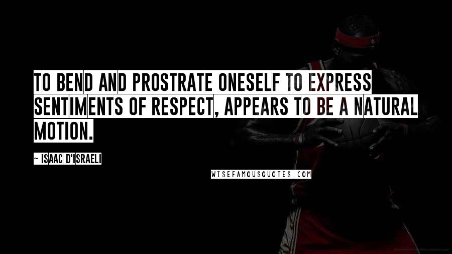 Isaac D'Israeli Quotes: To bend and prostrate oneself to express sentiments of respect, appears to be a natural motion.