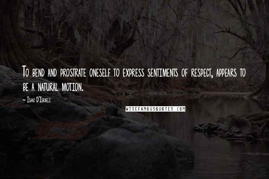 Isaac D'Israeli Quotes: To bend and prostrate oneself to express sentiments of respect, appears to be a natural motion.