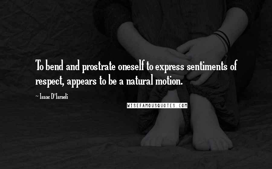 Isaac D'Israeli Quotes: To bend and prostrate oneself to express sentiments of respect, appears to be a natural motion.