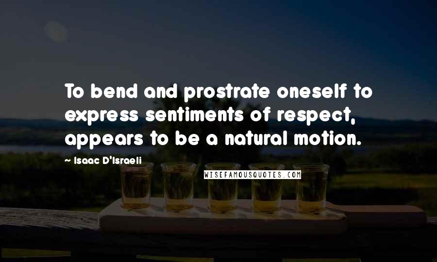 Isaac D'Israeli Quotes: To bend and prostrate oneself to express sentiments of respect, appears to be a natural motion.