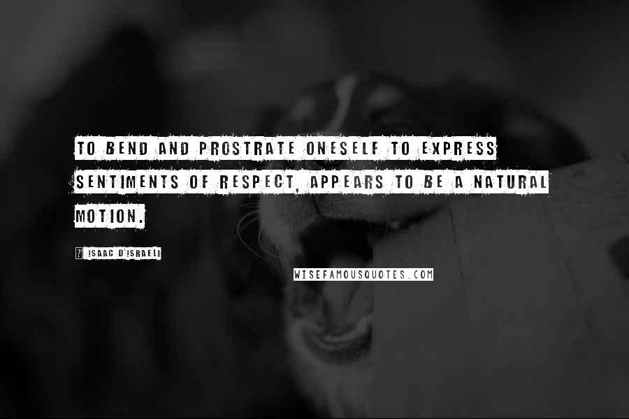 Isaac D'Israeli Quotes: To bend and prostrate oneself to express sentiments of respect, appears to be a natural motion.