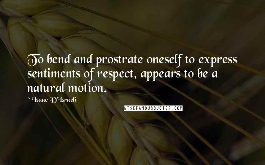 Isaac D'Israeli Quotes: To bend and prostrate oneself to express sentiments of respect, appears to be a natural motion.