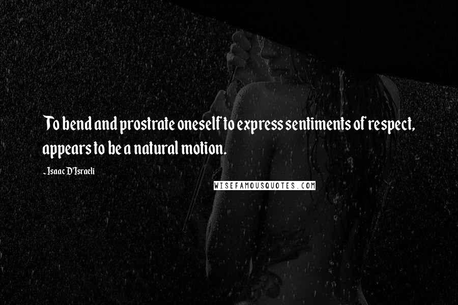 Isaac D'Israeli Quotes: To bend and prostrate oneself to express sentiments of respect, appears to be a natural motion.