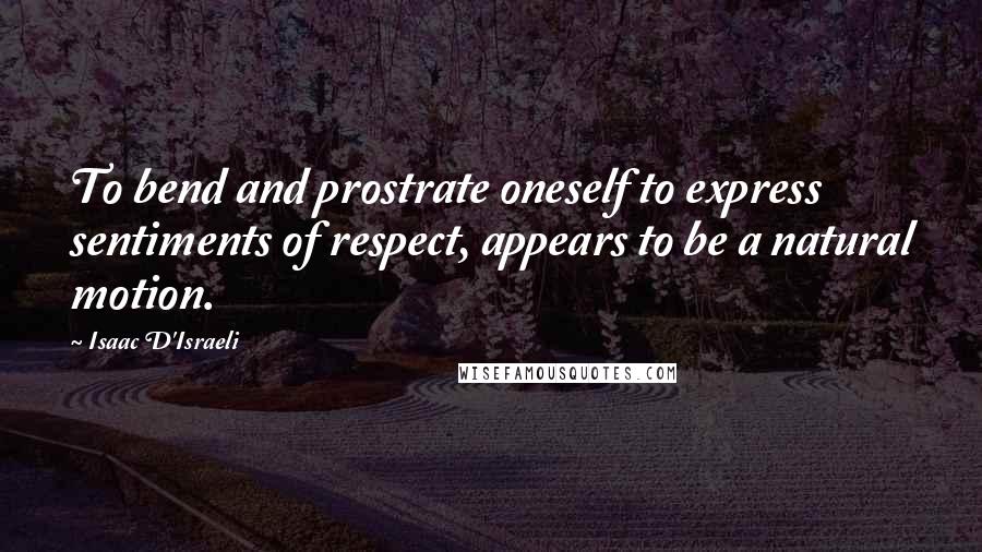 Isaac D'Israeli Quotes: To bend and prostrate oneself to express sentiments of respect, appears to be a natural motion.