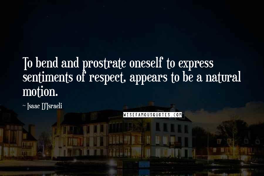 Isaac D'Israeli Quotes: To bend and prostrate oneself to express sentiments of respect, appears to be a natural motion.