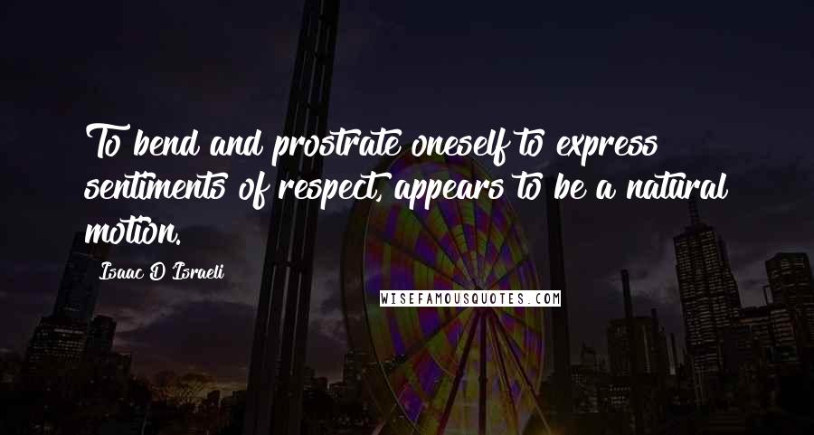 Isaac D'Israeli Quotes: To bend and prostrate oneself to express sentiments of respect, appears to be a natural motion.