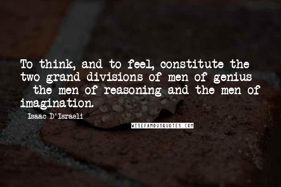 Isaac D'Israeli Quotes: To think, and to feel, constitute the two grand divisions of men of genius - the men of reasoning and the men of imagination.