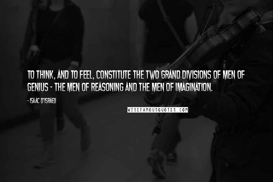 Isaac D'Israeli Quotes: To think, and to feel, constitute the two grand divisions of men of genius - the men of reasoning and the men of imagination.