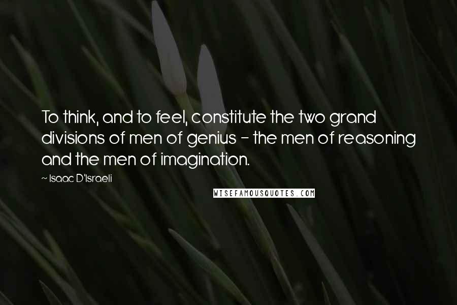 Isaac D'Israeli Quotes: To think, and to feel, constitute the two grand divisions of men of genius - the men of reasoning and the men of imagination.