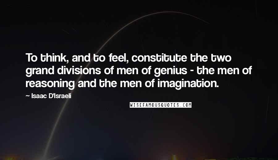 Isaac D'Israeli Quotes: To think, and to feel, constitute the two grand divisions of men of genius - the men of reasoning and the men of imagination.