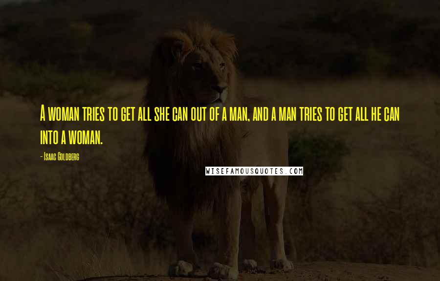 Isaac Goldberg Quotes: A woman tries to get all she can out of a man, and a man tries to get all he can into a woman.