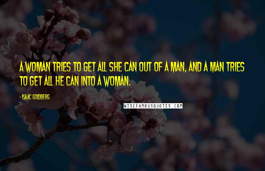 Isaac Goldberg Quotes: A woman tries to get all she can out of a man, and a man tries to get all he can into a woman.