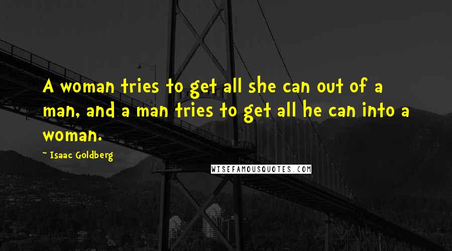 Isaac Goldberg Quotes: A woman tries to get all she can out of a man, and a man tries to get all he can into a woman.