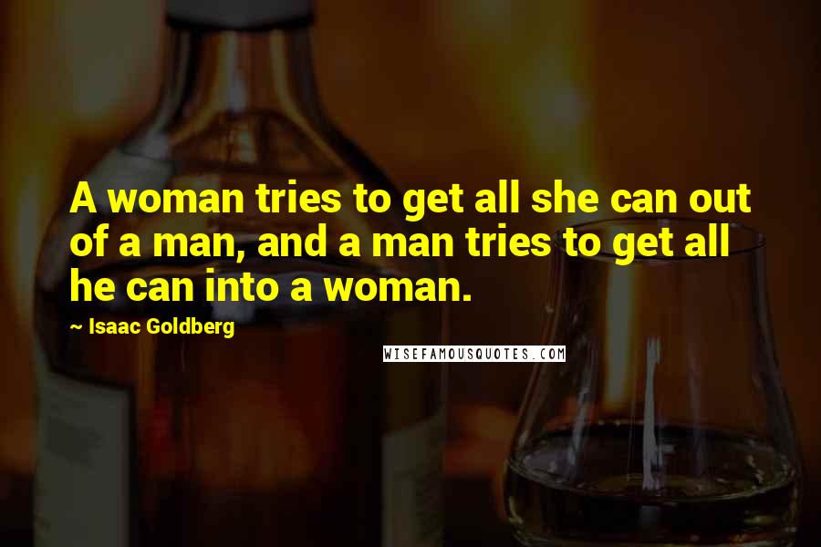 Isaac Goldberg Quotes: A woman tries to get all she can out of a man, and a man tries to get all he can into a woman.