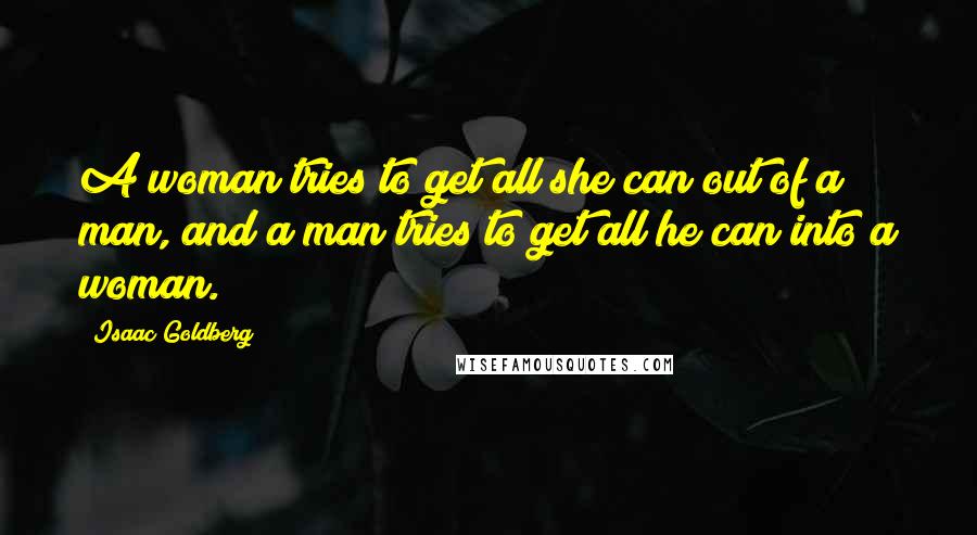 Isaac Goldberg Quotes: A woman tries to get all she can out of a man, and a man tries to get all he can into a woman.