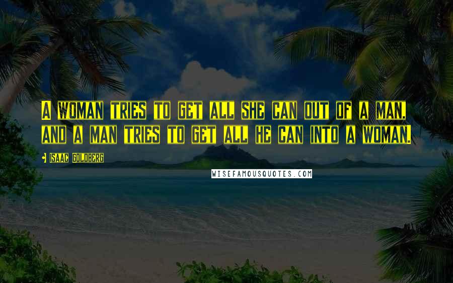 Isaac Goldberg Quotes: A woman tries to get all she can out of a man, and a man tries to get all he can into a woman.