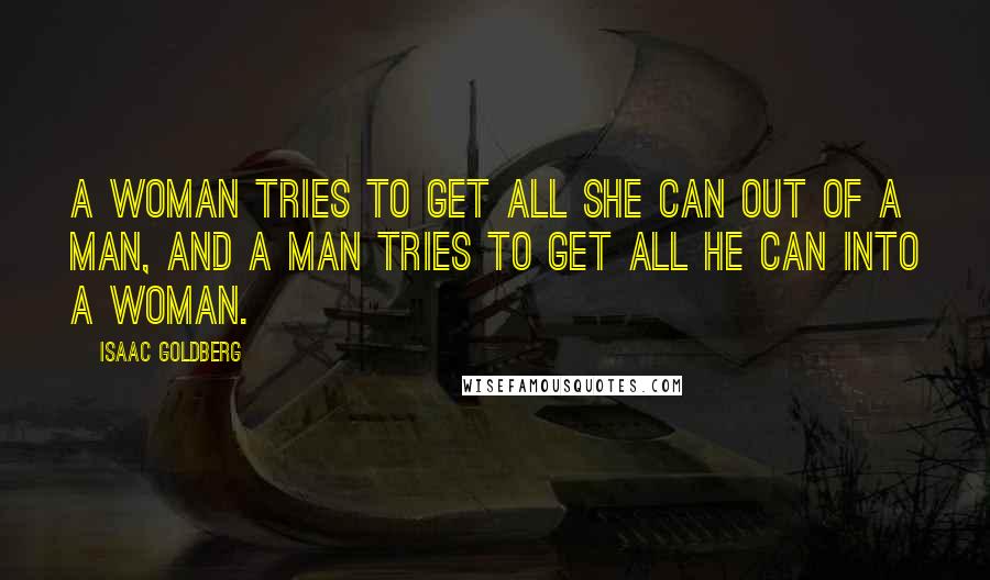Isaac Goldberg Quotes: A woman tries to get all she can out of a man, and a man tries to get all he can into a woman.