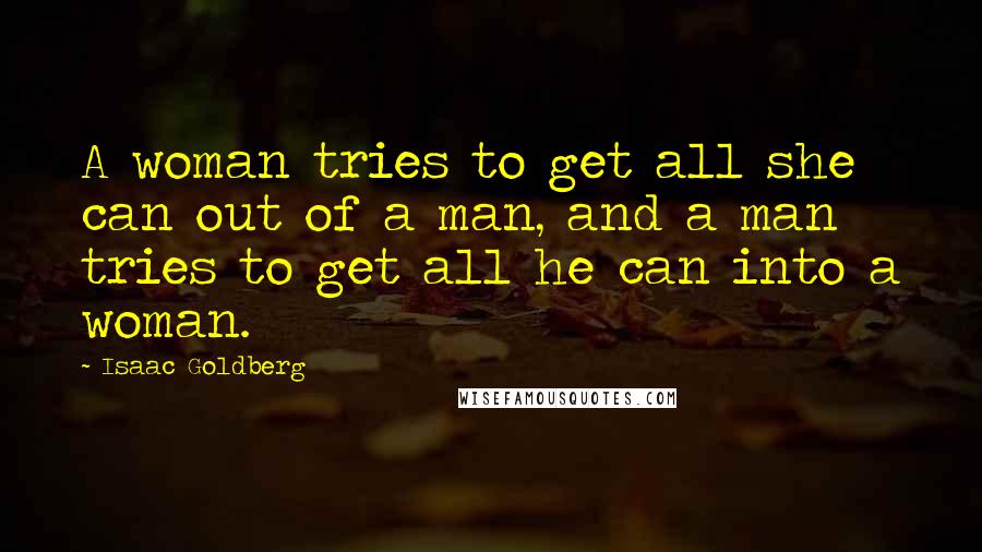 Isaac Goldberg Quotes: A woman tries to get all she can out of a man, and a man tries to get all he can into a woman.