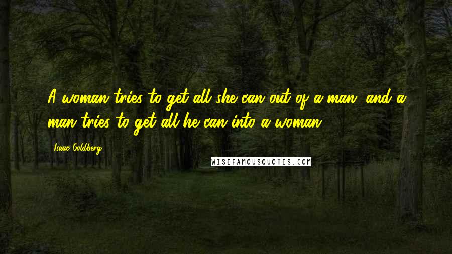 Isaac Goldberg Quotes: A woman tries to get all she can out of a man, and a man tries to get all he can into a woman.
