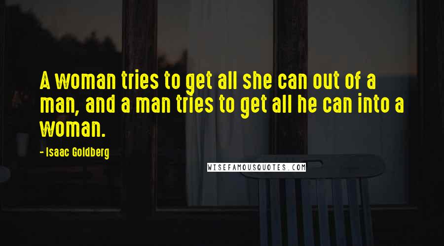 Isaac Goldberg Quotes: A woman tries to get all she can out of a man, and a man tries to get all he can into a woman.