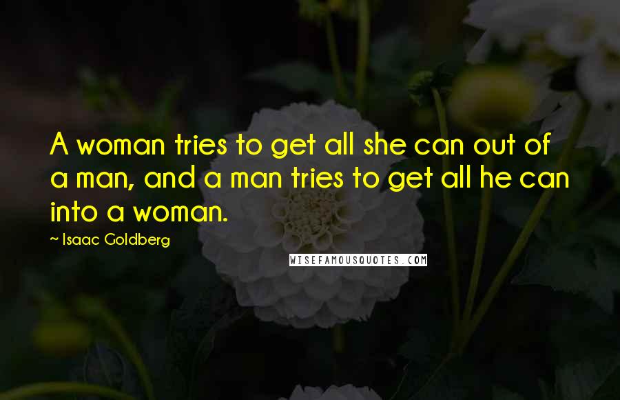 Isaac Goldberg Quotes: A woman tries to get all she can out of a man, and a man tries to get all he can into a woman.