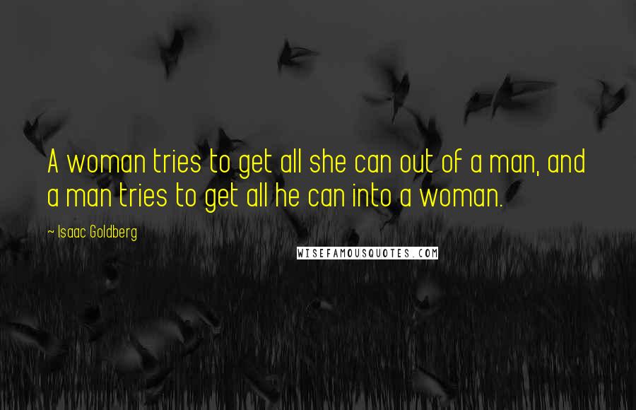 Isaac Goldberg Quotes: A woman tries to get all she can out of a man, and a man tries to get all he can into a woman.