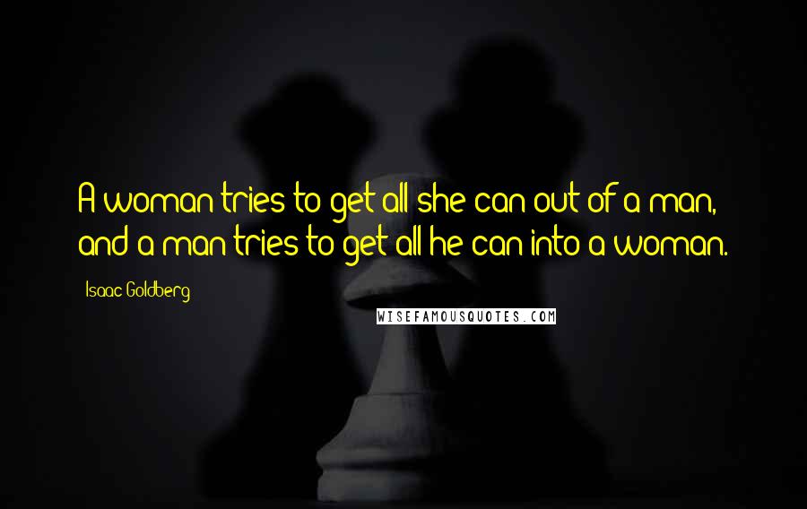 Isaac Goldberg Quotes: A woman tries to get all she can out of a man, and a man tries to get all he can into a woman.