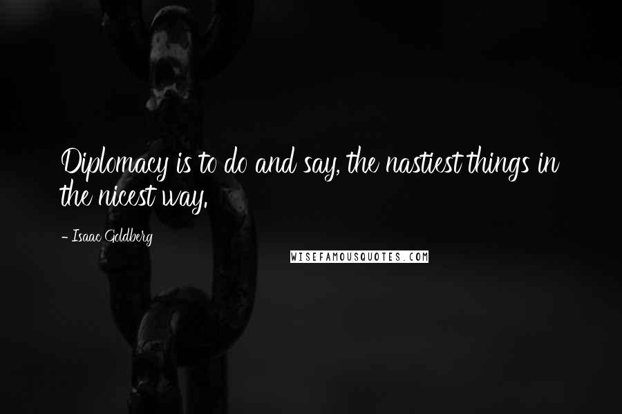 Isaac Goldberg Quotes: Diplomacy is to do and say, the nastiest things in the nicest way.