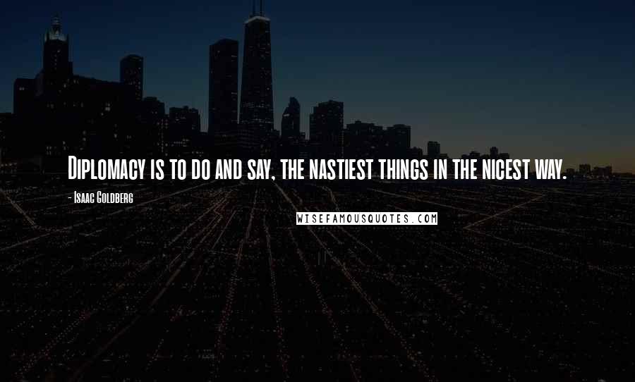 Isaac Goldberg Quotes: Diplomacy is to do and say, the nastiest things in the nicest way.