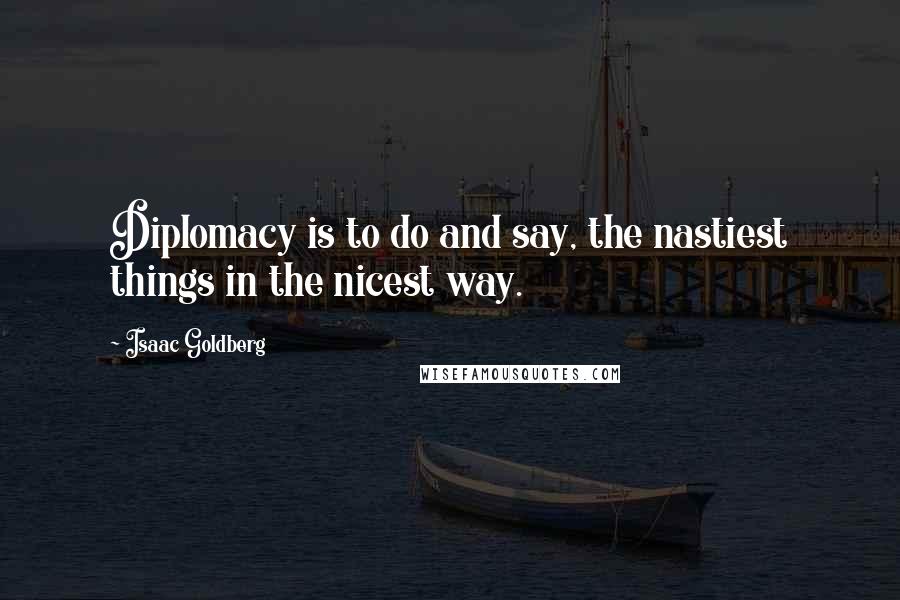 Isaac Goldberg Quotes: Diplomacy is to do and say, the nastiest things in the nicest way.