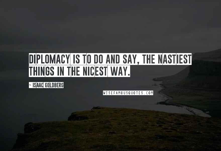 Isaac Goldberg Quotes: Diplomacy is to do and say, the nastiest things in the nicest way.