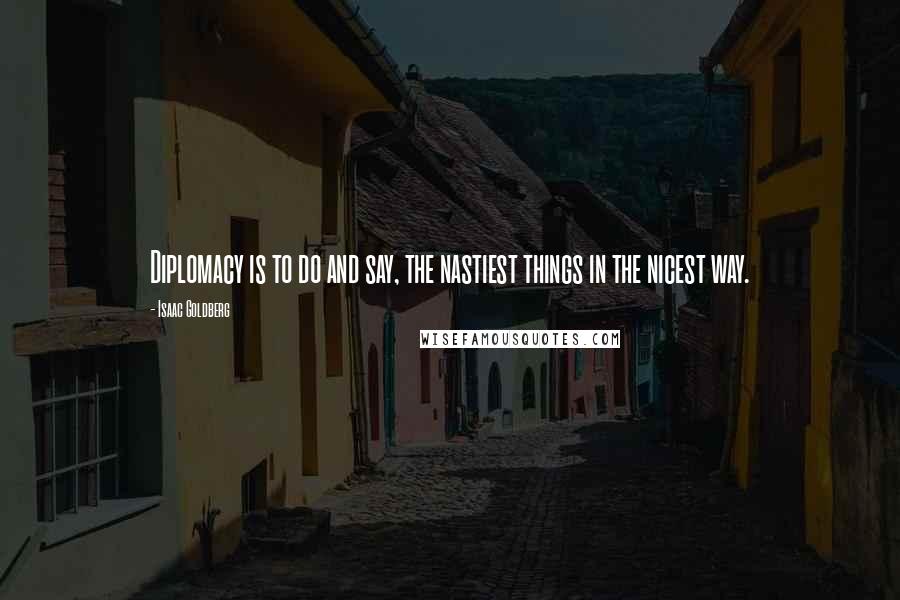 Isaac Goldberg Quotes: Diplomacy is to do and say, the nastiest things in the nicest way.