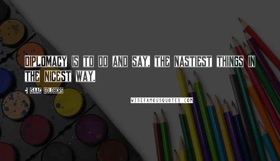 Isaac Goldberg Quotes: Diplomacy is to do and say, the nastiest things in the nicest way.
