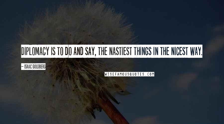Isaac Goldberg Quotes: Diplomacy is to do and say, the nastiest things in the nicest way.