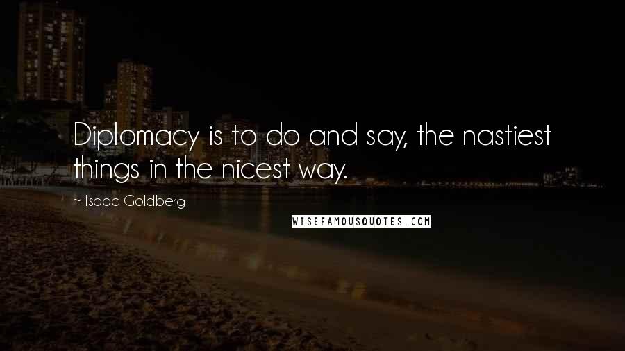 Isaac Goldberg Quotes: Diplomacy is to do and say, the nastiest things in the nicest way.