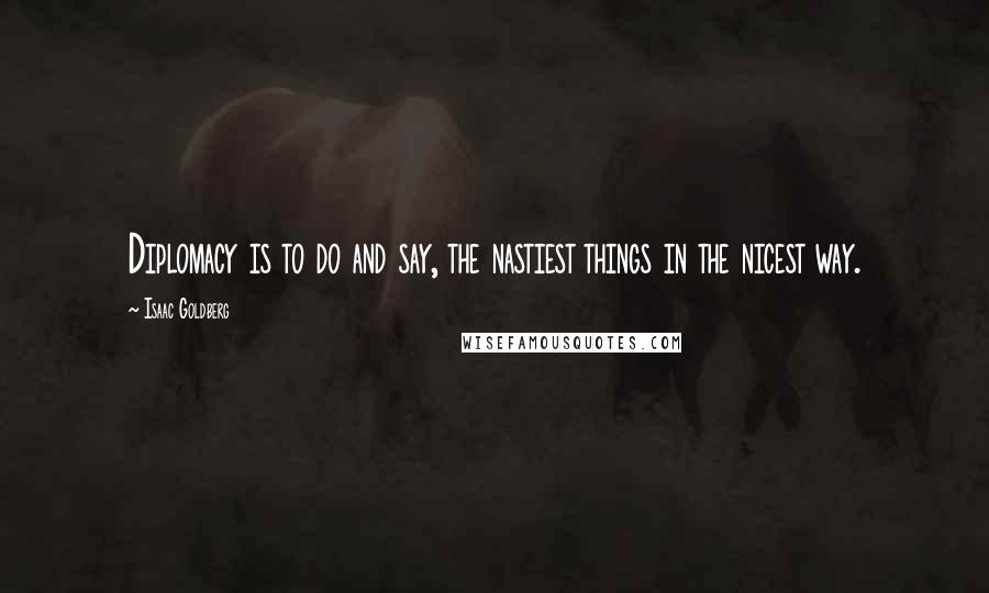 Isaac Goldberg Quotes: Diplomacy is to do and say, the nastiest things in the nicest way.