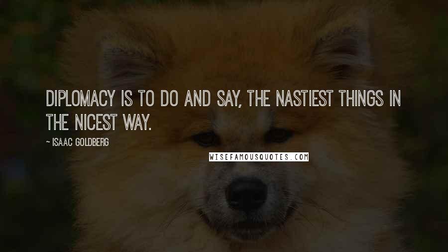 Isaac Goldberg Quotes: Diplomacy is to do and say, the nastiest things in the nicest way.