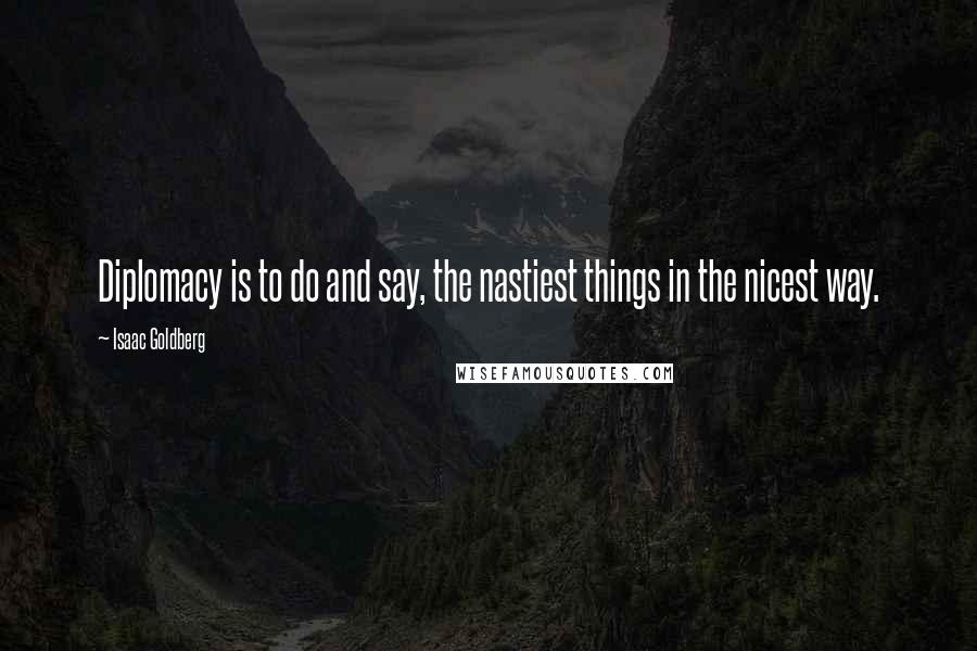 Isaac Goldberg Quotes: Diplomacy is to do and say, the nastiest things in the nicest way.