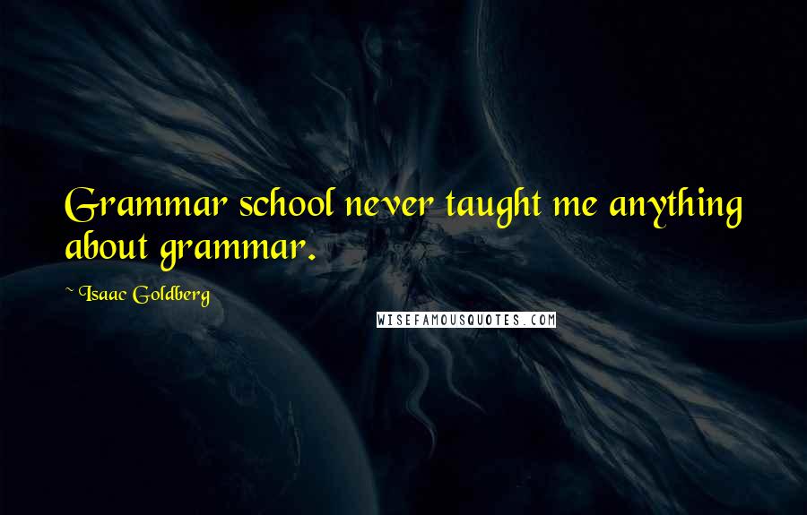 Isaac Goldberg Quotes: Grammar school never taught me anything about grammar.