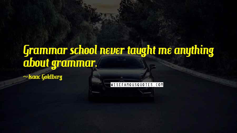 Isaac Goldberg Quotes: Grammar school never taught me anything about grammar.