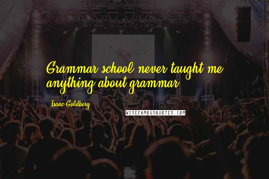 Isaac Goldberg Quotes: Grammar school never taught me anything about grammar.