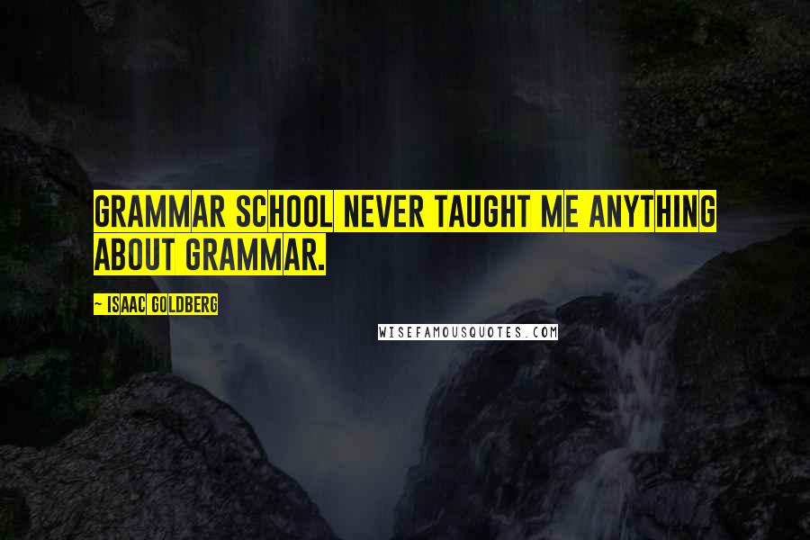 Isaac Goldberg Quotes: Grammar school never taught me anything about grammar.