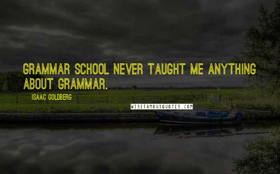 Isaac Goldberg Quotes: Grammar school never taught me anything about grammar.