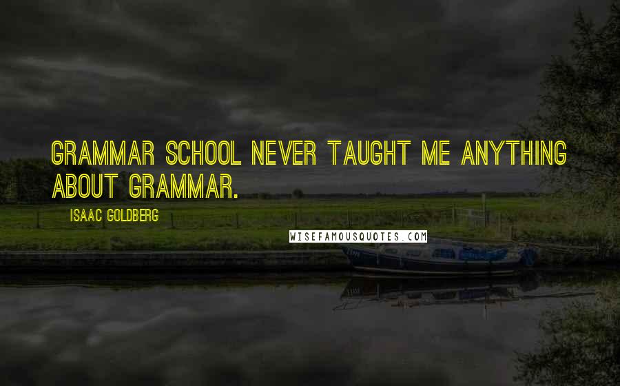 Isaac Goldberg Quotes: Grammar school never taught me anything about grammar.