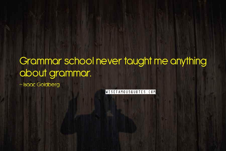 Isaac Goldberg Quotes: Grammar school never taught me anything about grammar.