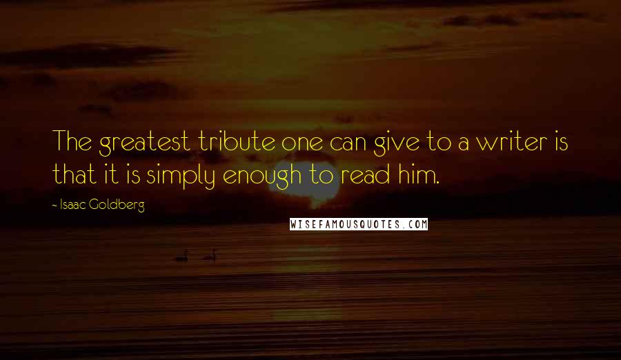 Isaac Goldberg Quotes: The greatest tribute one can give to a writer is that it is simply enough to read him.