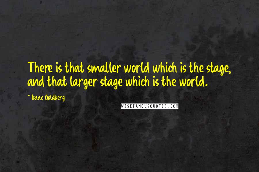 Isaac Goldberg Quotes: There is that smaller world which is the stage, and that larger stage which is the world.