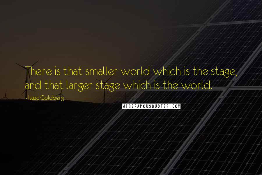 Isaac Goldberg Quotes: There is that smaller world which is the stage, and that larger stage which is the world.