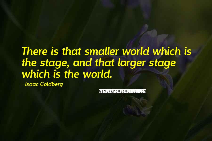 Isaac Goldberg Quotes: There is that smaller world which is the stage, and that larger stage which is the world.