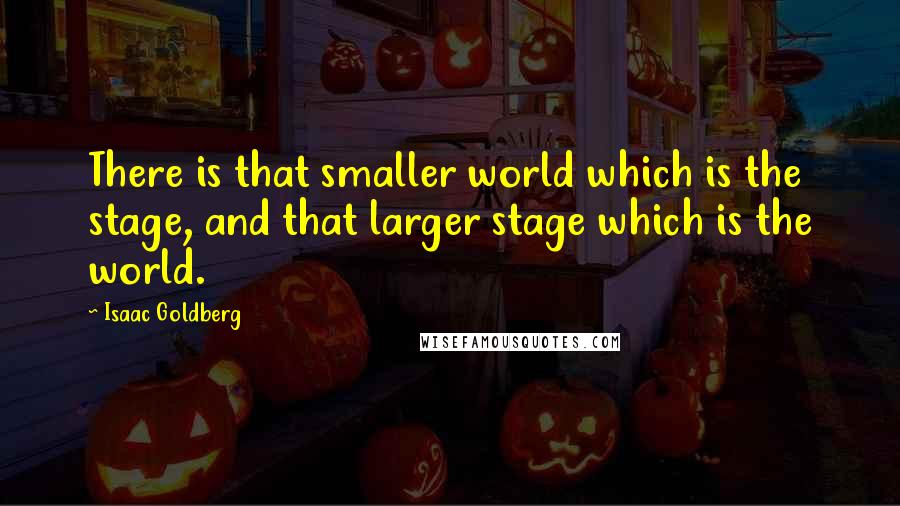 Isaac Goldberg Quotes: There is that smaller world which is the stage, and that larger stage which is the world.